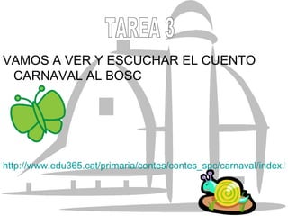VAMOS A VER Y ESCUCHAR EL CUENTO  CARNAVAL AL BOSC http://www.edu365.cat/primaria/contes/contes_spc/carnaval/index.htm TAREA 3 