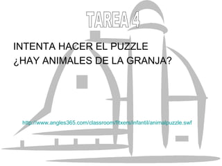 INTENTA HACER EL PUZZLE ¿HAY ANIMALES DE LA GRANJA? http://www.angles365.com/classroom/fitxers/infantil/animalpuzzle.swf TAREA 4 