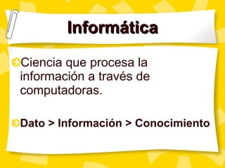 Informática Ciencia que procesa la información a través de computadoras. Dato > Información > Conocimiento 