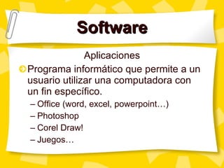 Software Aplicaciones Programa informático que permite a un usuario utilizar una computadora con un fin específico. Office (word, excel, powerpoint…) Photoshop Corel Draw! Juegos… 