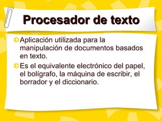 Procesador de texto Aplicación utilizada para la manipulación de documentos basados en texto.  Es el equivalente electrónico del papel, el bolígrafo, la máquina de escribir, el borrador y el diccionario.  