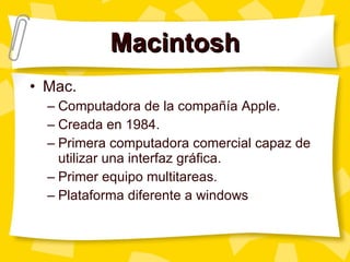 Macintosh Mac.  Computadora de la compañ ía Apple. Creada en 1984. Primera computadora comercial capaz de utilizar una interfaz gráfica.  Primer equipo multitareas. Plataforma diferente a windows 
