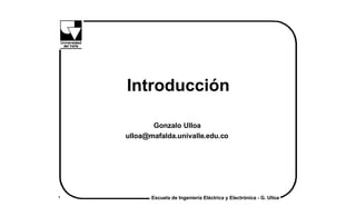 Introducción

           Gonzalo Ulloa
    ulloa@mafalda.univalle.edu.co




1          Escuela de Ingeniería Eléctrica y Electrónica - G. Ulloa
 