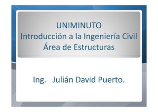 UNIMINUTO
Introducción a la Ingeniería Civil
Área de Estructuras
Ing. Julián David Puerto.
 