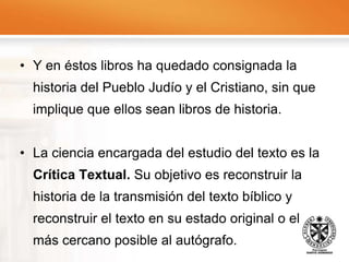 Las lenguas de la BibliaEl instrumento más importante del crítico es el manejo de las diferentes lenguas en que fueron escritos los textos bíblicos y aquellas en que fue traducido. A nivel general, podríamos decir que las lenguas de la Biblia son, para el Antiguo Testamento: arameo y hebreo. 