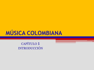 Música colombiana CAPÍTULO 1 INTRODUCCIÓN 