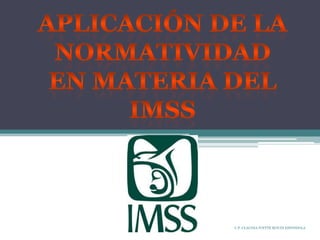 Aplicación De la  Normatividad En materia del imss C.P. CLAUDIA IVETTE ROUIN ESPINDOLA 