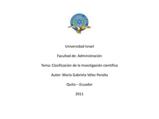 Universidad IsraelFacultad de: AdministraciónTema: Clasificación de la Investigación científicaAutor: María Gabriela Vélez PeraltaQuito – Ecuador2011 
