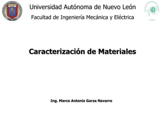 Universidad Autónoma de Nuevo León Facultad de Ingeniería Mecánica y Eléctrica Caracterización de Materiales Ing. Marco Antonio Garza Navarro   