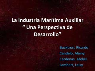 La Industria Marítima Auxiliar “ Una Perspectiva de Desarrollo” Bucktron, Ricardo Candelo, Aleiny Cardenas, Abdiel Lambert, Leisy 