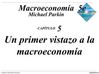 Macroeconomía 5e
                                      Michael Parkin

                                         CAPÍTULO
                                                    5
     Un primer vistazo a la
       macroeconomía
Copyright © 2000 Pearson Educació n                     Diapositiva 5-
 