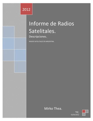 2012


   Informe de Radios
   Satelitales.
   Descripciones.
   RADIOS SATELITALES EN ARGENTINA.




                      Mirko Thea.
                                           TIC.
                                      02/05/2012
 