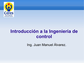 Introducción a la Ingeniería de
           control
       Ing. Juan Manuel Álvarez.
 