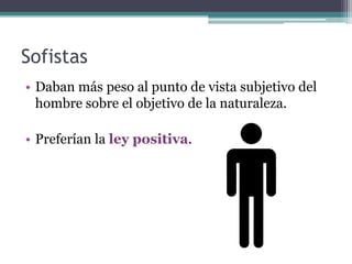 Sofistas
• Daban más peso al punto de vista subjetivo del
  hombre sobre el objetivo de la naturaleza.

• Preferían la ley positiva.
 