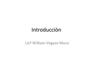 Introducciòn

Licº William Vegazo Muro
 