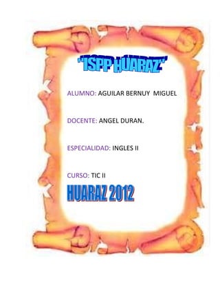 ALUMNO: AGUILAR BERNUY MIGUEL


DOCENTE: ANGEL DURAN.


ESPECIALIDAD: INGLES II


CURSO: TIC II
 