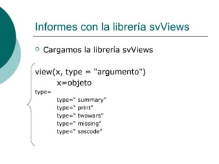 Informes con la librería svViews
   Cargamos la librería svViews

view(x, type = "argumento")
     x=objeto
type=
        type=“   summary”
        type=“   print”
        type=“   twowars”
        type=“   missing”
        type=“   sascode”
 