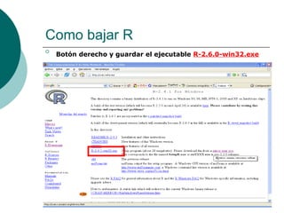 Como bajar R

    Botón derecho y guardar el ejecutable R-2.6.0-win32.exe
 