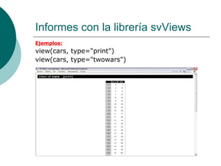 Informes con la librería svViews
Ejemplos:
view(cars, type="print")
view(cars, type="twowars")
 