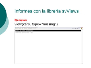 Informes con la librería svViews
Ejemplos:
view(cars, type="missing")
 