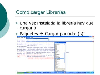 Como cargar Librerías

o   Una vez instalada la librería hay que
    cargarla.
o   Paquetes  Cargar paquete (s)
 