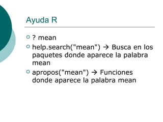 Ayuda R
   ? mean
   help.search("mean")  Busca en los
    paquetes donde aparece la palabra
    mean
   apropos("mean")  Funciones
    donde aparece la palabra mean
 