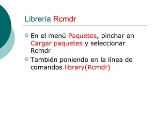 Librería Rcmdr
   En el menú Paquetes, pinchar en
    Cargar paquetes y seleccionar
    Rcmdr
   También poniendo en la línea de
    comandos library(Rcmdr)
 