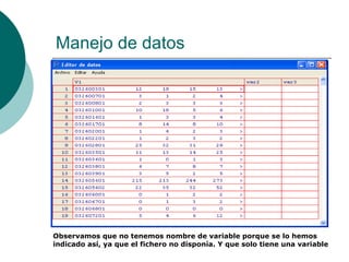 Manejo de datos




Observamos que no tenemos nombre de variable porque se lo hemos
indicado así, ya que el fichero no disponía. Y que solo tiene una variable
 