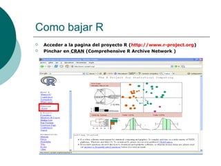 Como bajar R
   Acceder a la pagina del proyecto R (http://www.r-project.org)
   Pinchar en CRAN (Comprehensive R Archive Network )
 
