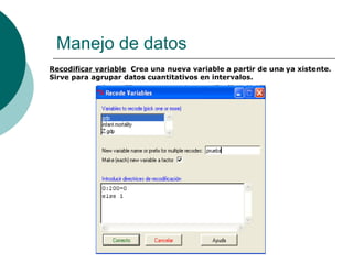Manejo de datos
Recodificar variable Crea una nueva variable a partir de una ya xistente.
Sirve para agrupar datos cuantitativos en intervalos.
 