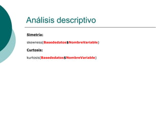 Análisis descriptivo
Simetría:

skewness(Basededatos$NombreVariable)

Curtosis:

kurtosis(Basededatos$NombreVariable)
 