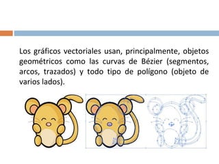 Los gráficos vectoriales usan, principalmente, objetos
geométricos como las curvas de Bézier (segmentos,
arcos, trazados) y todo tipo de polígono (objeto de
varios lados).
 