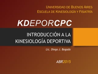 INTRODUCCIÓN A LA
KINESIOLOGÍA DEPORTIVA
ABR2017
UNIVERSIDAD DE BUENOS AIRES
ESCUELA DE KINESIOLOGÍAY FISIATRÍA
Lic. Diego J. Bogado
 