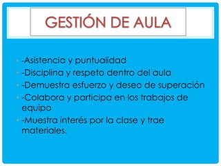 • -Asistencia y puntualidad

• -Disciplina y respeto dentro del aula
• -Demuestra esfuerzo y deseo de superación
• -Colabora y participa en los trabajos de
equipo
• -Muestra interés por la clase y trae
materiales.

 