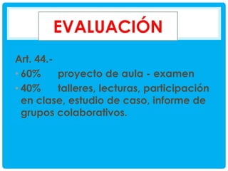 Art. 44.• 60%
proyecto de aula - examen
• 40%
talleres, lecturas, participación
en clase, estudio de caso, informe de
grupos colaborativos.

 