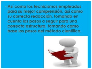 • Así como los tecnicismos empleados
para su mejor comprensión, así como
su correcta redacción, tomando en
cuenta los pasos a seguir para una
correcta estructura, tomando como
base los pasos del método científico.

 