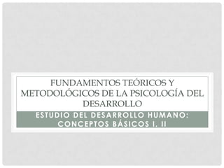 FUNDAMENTOS TEÓRICOS Y
METODOLÓGICOS DE LA PSICOLOGÍA DEL
DESARROLLO
ESTUDIO DEL DESARROLLO HUMANO:
CONCEPTOS BÁSICOS I. II

 