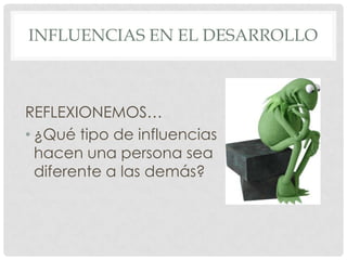 INFLUENCIAS EN EL DESARROLLO

REFLEXIONEMOS…
• ¿Qué tipo de influencias
hacen una persona sea
diferente a las demás?

 