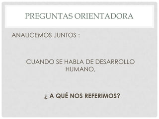 PREGUNTAS ORIENTADORA
ANALICEMOS JUNTOS :

CUANDO SE HABLA DE DESARROLLO
HUMANO,

¿ A QUÉ NOS REFERIMOS?

 