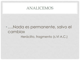 ANALICEMOS

• ….Nada es permanente, salvo el
cambio»
Heráclito, fragmento (s.VI A.C.)

 