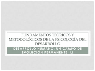 FUNDAMENTOS TEÓRICOS Y
METODOLÓGICOS DE LA PSICOLOGÍA DEL
DESARROLLO
DESARROLLO HUMANO: UN CAMPO DE
EVOLUCIÓN PERMANENTE I.I

 