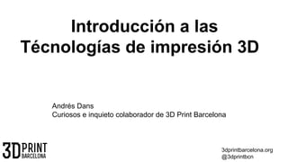 Introducción a las
Técnologías de impresión 3D

Andrés Dans
Curiosos e inquieto colaborador de 3D Print Barcelona

3dprintbarcelona.org
@3dprintbcn

 
