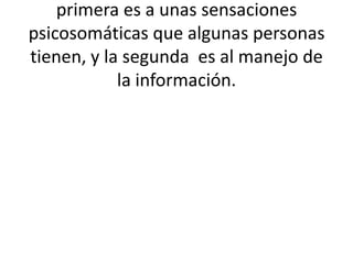 primera es a unas sensaciones
psicosomáticas que algunas personas
tienen, y la segunda es al manejo de
la información.

 
