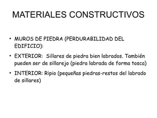 MATERIALES CONSTRUCTIVOS
●
MUROS DE PIEDRA (PERDURABILIDAD DEL
EDIFICIO):
●
EXTERIOR: Sillares de piedra bien labrados. También
pueden ser de sillarejo (piedra labrada de forma tosca)
●
INTERIOR: Ripio (pequeñas piedras-restos del labrado
de sillares)
 