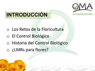 INTRODUCCIÓN
o Los Retos de la Floricultura
o El Control Biológico
o Historia del Control Biológico
o ¿LMRs para flores?
 