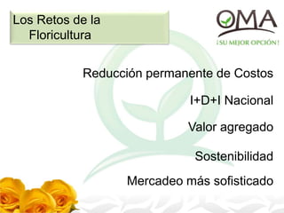 Los Retos de la
Floricultura
Reducción permanente de Costos
I+D+I Nacional
Valor agregado
Sostenibilidad
Mercadeo más sofisticado
 