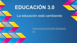 EDUCACIÓN 3.0
La educación está cambiando
www.educacionweb.blogspot.
es
 