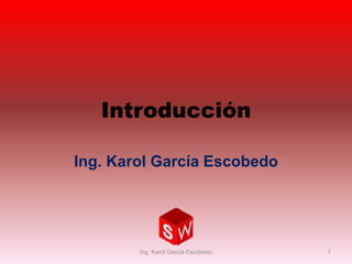 Introducción 
Ing. Karol García Escobedo 
Ing. Karol García Escobedo 1 
 