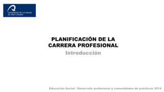 PLANIFICACIÓN DE LA 
CARRERA PROFESIONAL 
Introducción 
Educación Social / Desarrollo profesional y comunidades de prácticas 2014 
 