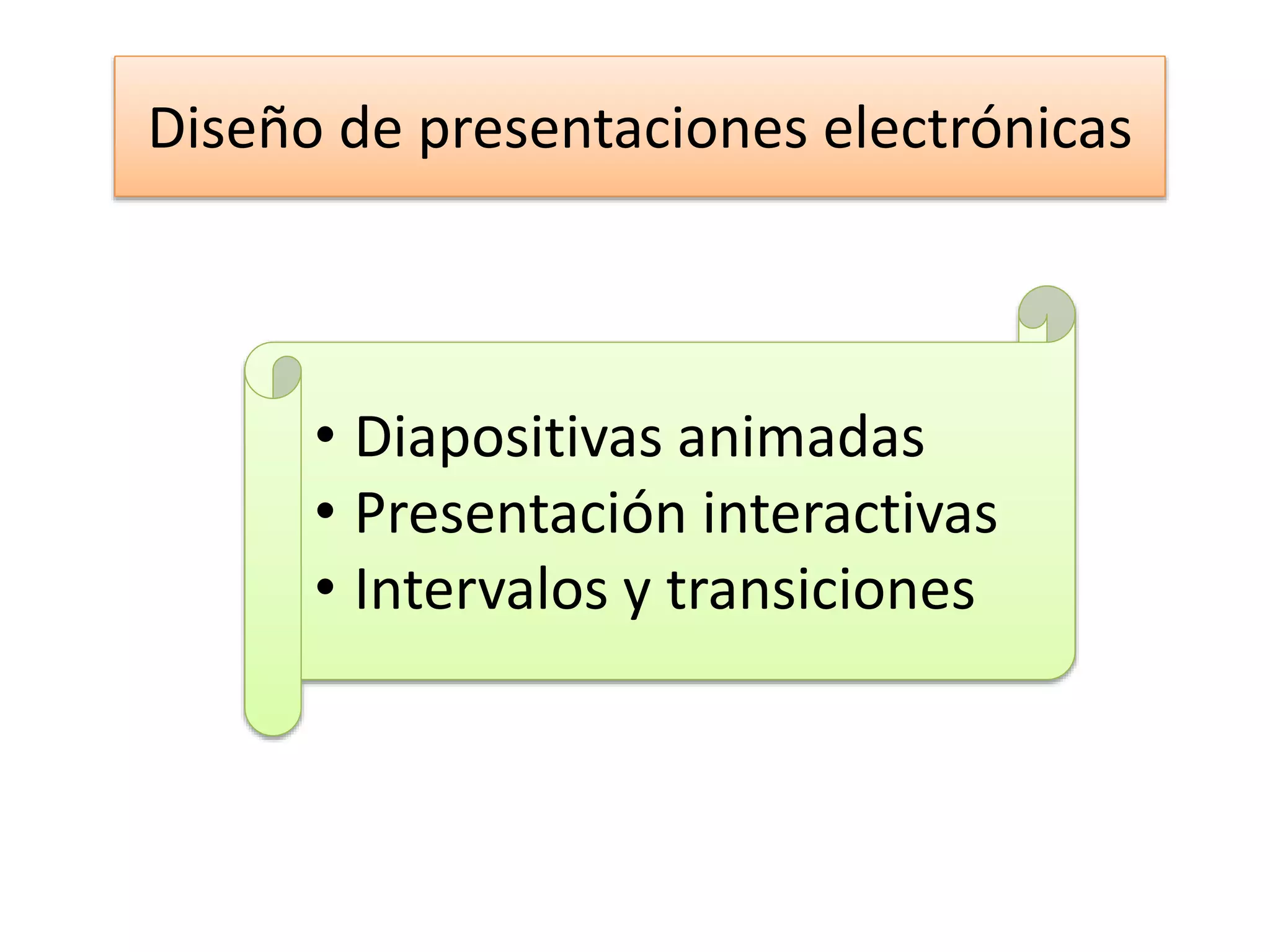 Diseño de presentaciones electrónicas
• Diapositivas animadas
• Presentación interactivas
• Intervalos y transiciones
